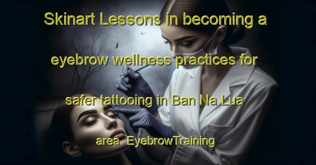 Skinart Lessons in becoming a eyebrow wellness practices for safer tattooing in Ban Na Lua area | EyebrowTraining | EyebrowClasses | SkinartTraining-Vietnam