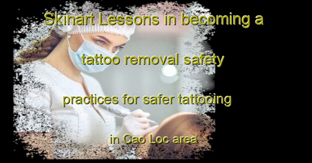 Skinart Lessons in becoming a tattoo removal safety practices for safer tattooing in Cao Loc area | RemovalTraining | RemovalClasses | SkinartTraining-Vietnam