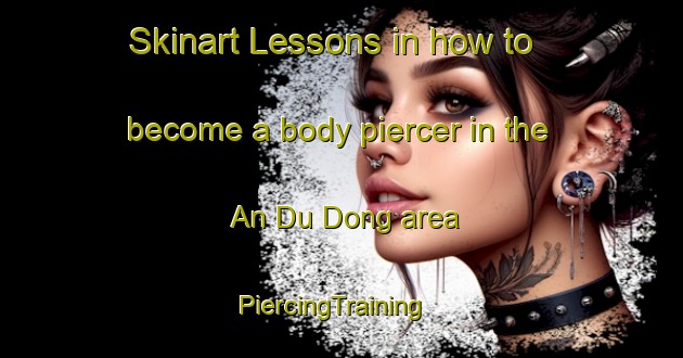Skinart Lessons in how to become a body piercer in the An Du Dong area | PiercingTraining | PiercingClasses | SkinartTraining-Vietnam