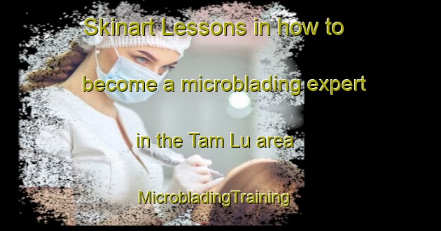 Skinart Lessons in how to become a microblading expert in the Tam Lu area | MicrobladingTraining | MicrobladingClasses | SkinartTraining-Vietnam