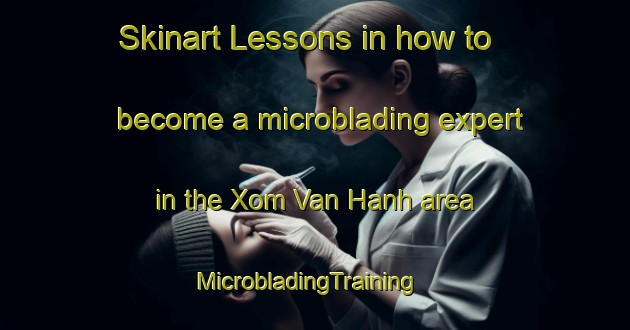 Skinart Lessons in how to become a microblading expert in the Xom Van Hanh area | MicrobladingTraining | MicrobladingClasses | SkinartTraining-Vietnam