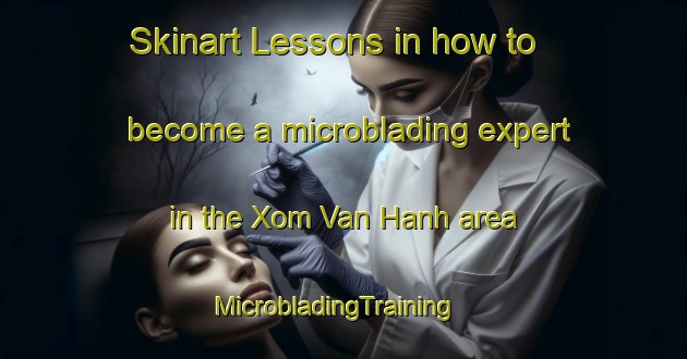 Skinart Lessons in how to become a microblading expert in the Xom Van Hanh area | MicrobladingTraining | MicrobladingClasses | SkinartTraining-Vietnam