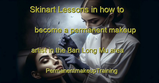 Skinart Lessons in how to become a permanent makeup artist in the Ban Long Mu area | PermanentmakeupTraining | PermanentmakeupClasses | SkinartTraining-Vietnam