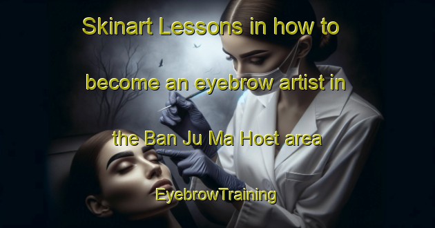 Skinart Lessons in how to become an eyebrow artist in the Ban Ju Ma Hoet area | EyebrowTraining | EyebrowClasses | SkinartTraining-Vietnam