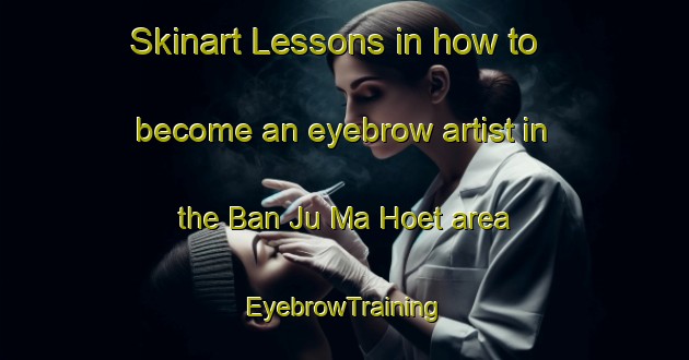 Skinart Lessons in how to become an eyebrow artist in the Ban Ju Ma Hoet area | EyebrowTraining | EyebrowClasses | SkinartTraining-Vietnam