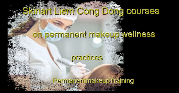 Skinart Liem Cong Dong courses on permanent makeup wellness practices | #PermanentmakeupTraining #PermanentmakeupClasses #SkinartTraining-Vietnam