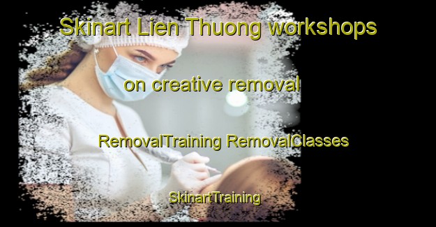 Skinart Lien Thuong workshops on creative removal | #RemovalTraining #RemovalClasses #SkinartTraining-Vietnam