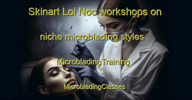 Skinart Loi Noc workshops on niche microblading styles | MicrobladingTraining | MicrobladingClasses | SkinartTraining-Vietnam