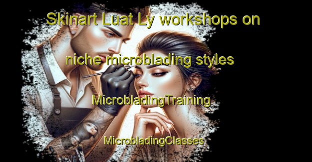Skinart Luat Ly workshops on niche microblading styles | MicrobladingTraining | MicrobladingClasses | SkinartTraining-Vietnam