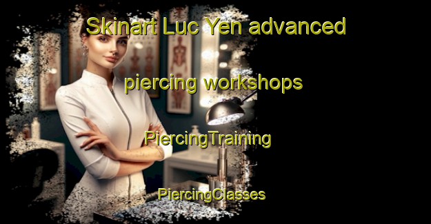 Skinart Luc Yen advanced piercing workshops | PiercingTraining | PiercingClasses | SkinartTraining-Vietnam