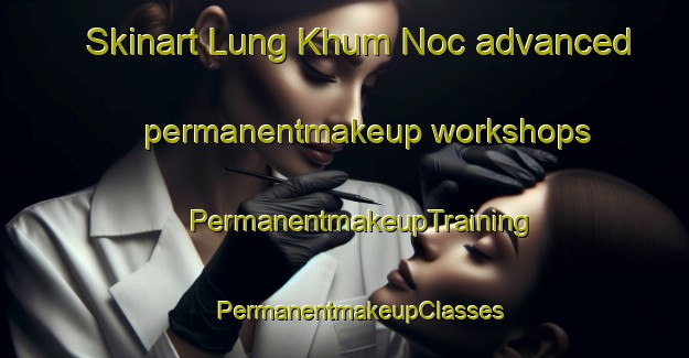 Skinart Lung Khum Noc advanced permanentmakeup workshops | #PermanentmakeupTraining #PermanentmakeupClasses #SkinartTraining-Vietnam