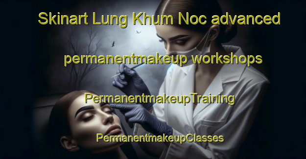 Skinart Lung Khum Noc advanced permanentmakeup workshops | #PermanentmakeupTraining #PermanentmakeupClasses #SkinartTraining-Vietnam