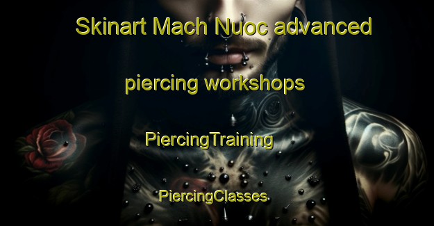 Skinart Mach Nuoc advanced piercing workshops | PiercingTraining | PiercingClasses | SkinartTraining-Vietnam