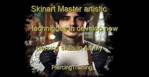 Skinart Master artistic techniques in develop new piercing skills in An My | PiercingTraining | PiercingClasses | SkinartTraining-Vietnam