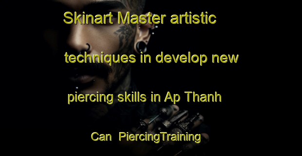 Skinart Master artistic techniques in develop new piercing skills in Ap Thanh Can | PiercingTraining | PiercingClasses | SkinartTraining-Vietnam