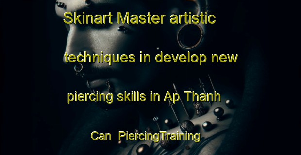 Skinart Master artistic techniques in develop new piercing skills in Ap Thanh Can | PiercingTraining | PiercingClasses | SkinartTraining-Vietnam