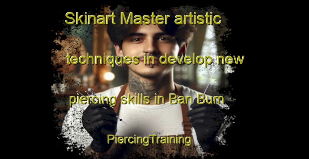 Skinart Master artistic techniques in develop new piercing skills in Ban Bum | PiercingTraining | PiercingClasses | SkinartTraining-Vietnam