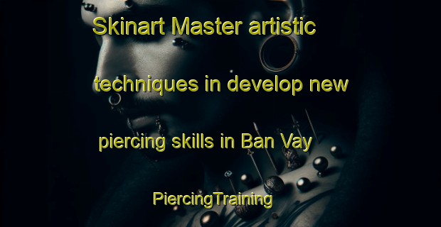 Skinart Master artistic techniques in develop new piercing skills in Ban Vay | PiercingTraining | PiercingClasses | SkinartTraining-Vietnam