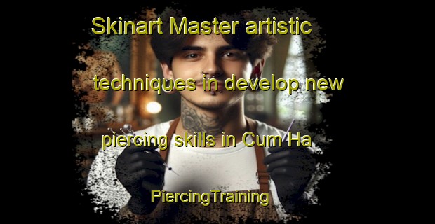 Skinart Master artistic techniques in develop new piercing skills in Cum Ha | PiercingTraining | PiercingClasses | SkinartTraining-Vietnam