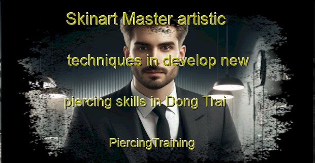 Skinart Master artistic techniques in develop new piercing skills in Dong Trai | PiercingTraining | PiercingClasses | SkinartTraining-Vietnam