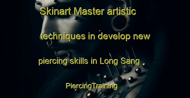 Skinart Master artistic techniques in develop new piercing skills in Long Sang | PiercingTraining | PiercingClasses | SkinartTraining-Vietnam