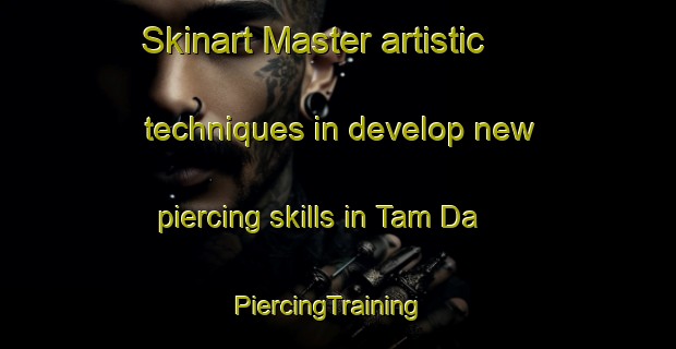 Skinart Master artistic techniques in develop new piercing skills in Tam Da | PiercingTraining | PiercingClasses | SkinartTraining-Vietnam