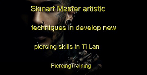 Skinart Master artistic techniques in develop new piercing skills in Ti Lan | PiercingTraining | PiercingClasses | SkinartTraining-Vietnam