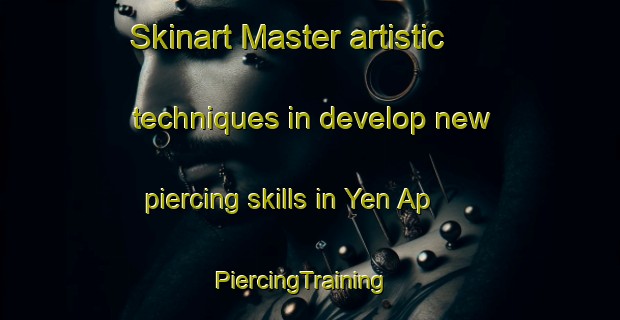 Skinart Master artistic techniques in develop new piercing skills in Yen Ap | PiercingTraining | PiercingClasses | SkinartTraining-Vietnam