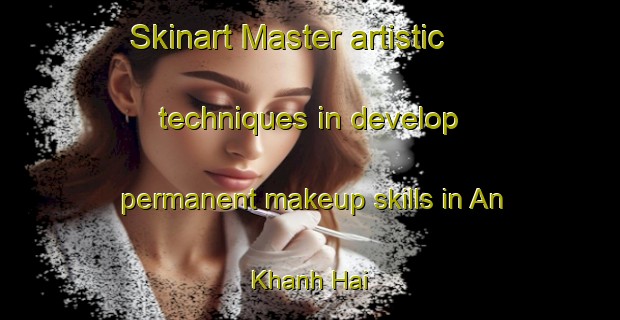Skinart Master artistic techniques in develop permanent makeup skills in An Khanh Hai | PermanentmakeupTraining | PermanentmakeupClasses | SkinartTraining-Vietnam