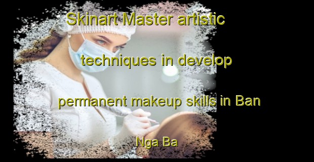 Skinart Master artistic techniques in develop permanent makeup skills in Ban Nga Ba | PermanentmakeupTraining | PermanentmakeupClasses | SkinartTraining-Vietnam