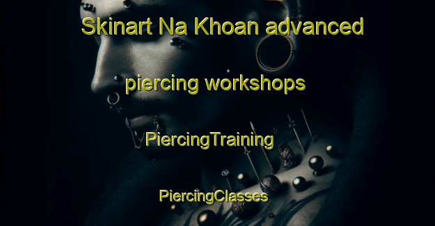 Skinart Na Khoan advanced piercing workshops | PiercingTraining | PiercingClasses | SkinartTraining-Vietnam