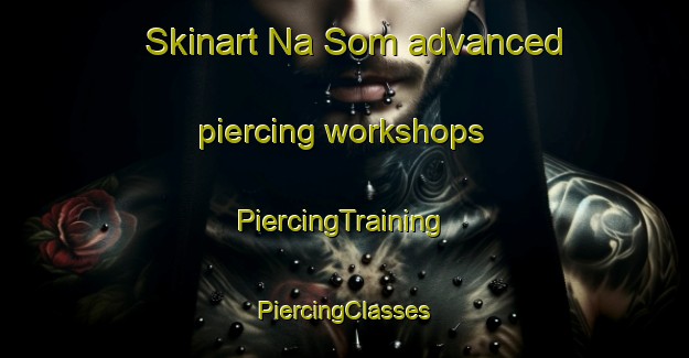 Skinart Na Som advanced piercing workshops | #PiercingTraining #PiercingClasses #SkinartTraining-Vietnam