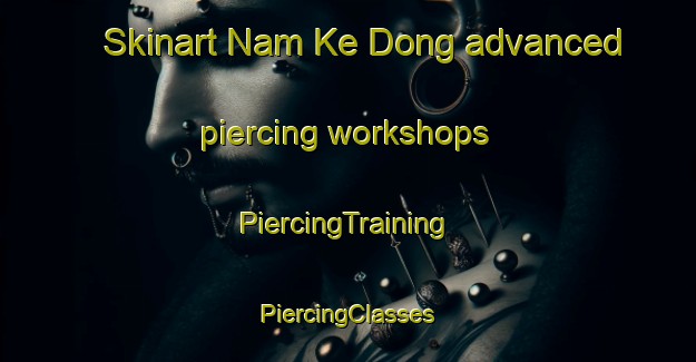 Skinart Nam Ke Dong advanced piercing workshops | #PiercingTraining #PiercingClasses #SkinartTraining-Vietnam