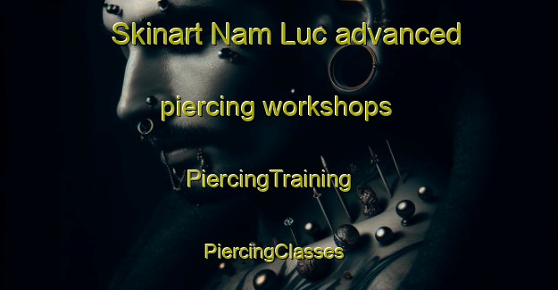 Skinart Nam Luc advanced piercing workshops | PiercingTraining | PiercingClasses | SkinartTraining-Vietnam
