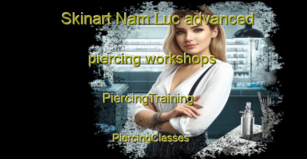 Skinart Nam Luc advanced piercing workshops | PiercingTraining | PiercingClasses | SkinartTraining-Vietnam