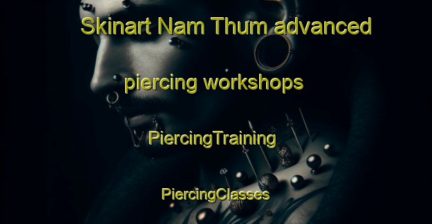 Skinart Nam Thum advanced piercing workshops | #PiercingTraining #PiercingClasses #SkinartTraining-Vietnam