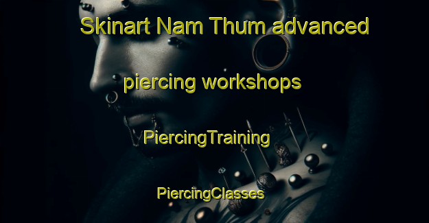 Skinart Nam Thum advanced piercing workshops | PiercingTraining | PiercingClasses | SkinartTraining-Vietnam
