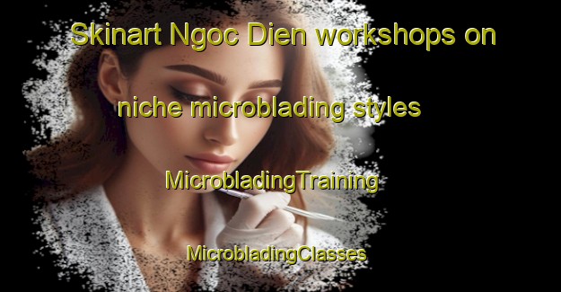 Skinart Ngoc Dien workshops on niche microblading styles | MicrobladingTraining | MicrobladingClasses | SkinartTraining-Vietnam