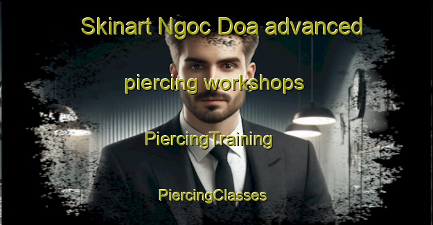 Skinart Ngoc Doa advanced piercing workshops | PiercingTraining | PiercingClasses | SkinartTraining-Vietnam