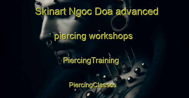 Skinart Ngoc Doa advanced piercing workshops | PiercingTraining | PiercingClasses | SkinartTraining-Vietnam