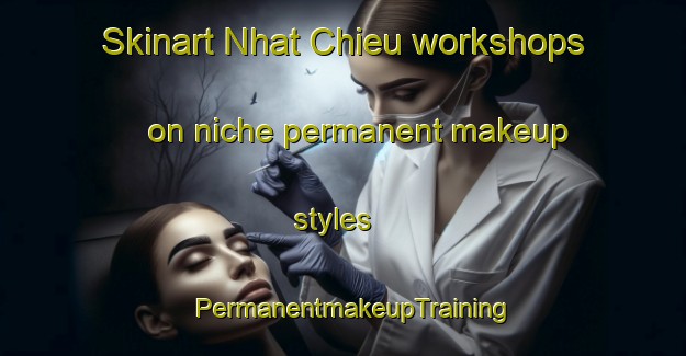 Skinart Nhat Chieu workshops on niche permanent makeup styles | PermanentmakeupTraining | PermanentmakeupClasses | SkinartTraining-Vietnam