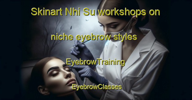 Skinart Nhi Su workshops on niche eyebrow styles | EyebrowTraining | EyebrowClasses | SkinartTraining-Vietnam