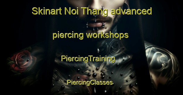 Skinart Noi Thang advanced piercing workshops | PiercingTraining | PiercingClasses | SkinartTraining-Vietnam