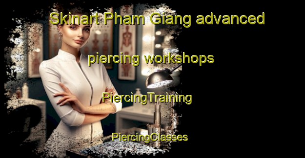 Skinart Pham Giang advanced piercing workshops | PiercingTraining | PiercingClasses | SkinartTraining-Vietnam