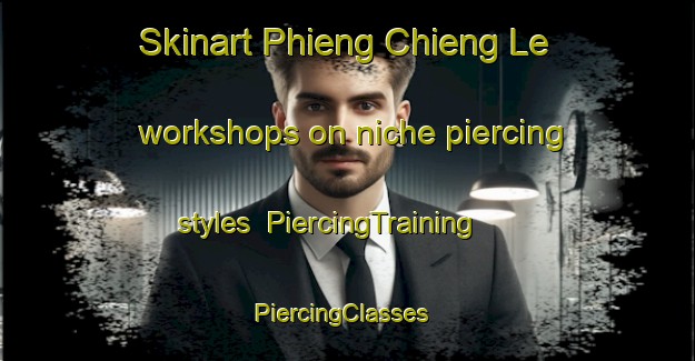 Skinart Phieng Chieng Le workshops on niche piercing styles | PiercingTraining | PiercingClasses | SkinartTraining-Vietnam