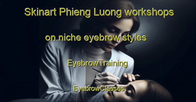 Skinart Phieng Luong workshops on niche eyebrow styles | EyebrowTraining | EyebrowClasses | SkinartTraining-Vietnam