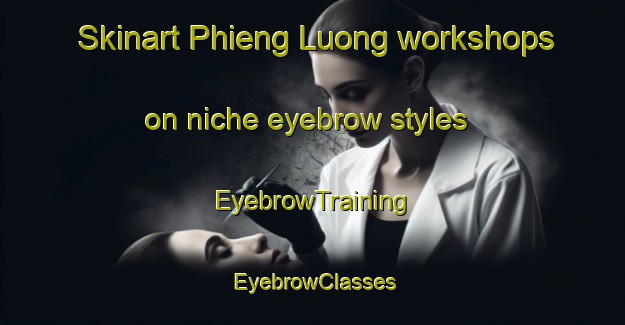 Skinart Phieng Luong workshops on niche eyebrow styles | EyebrowTraining | EyebrowClasses | SkinartTraining-Vietnam