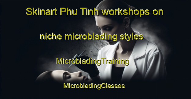 Skinart Phu Tinh workshops on niche microblading styles | MicrobladingTraining | MicrobladingClasses | SkinartTraining-Vietnam