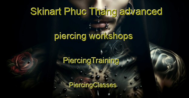 Skinart Phuc Thang advanced piercing workshops | PiercingTraining | PiercingClasses | SkinartTraining-Vietnam