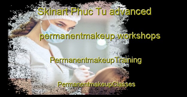 Skinart Phuc Tu advanced permanentmakeup workshops | PermanentmakeupTraining | PermanentmakeupClasses | SkinartTraining-Vietnam